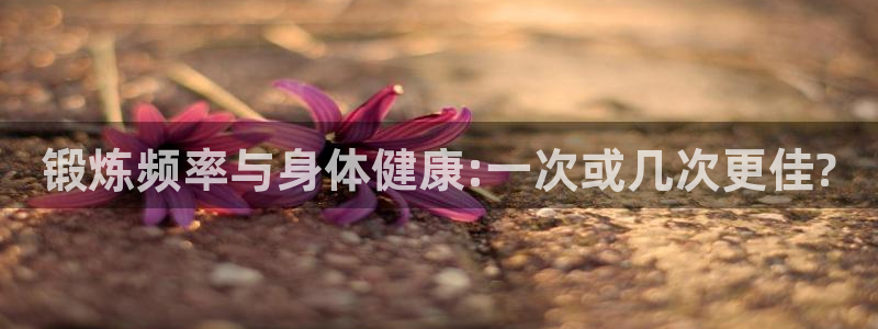 米兰体育app下载：锻炼频率与身体健康:一次或几次更佳?