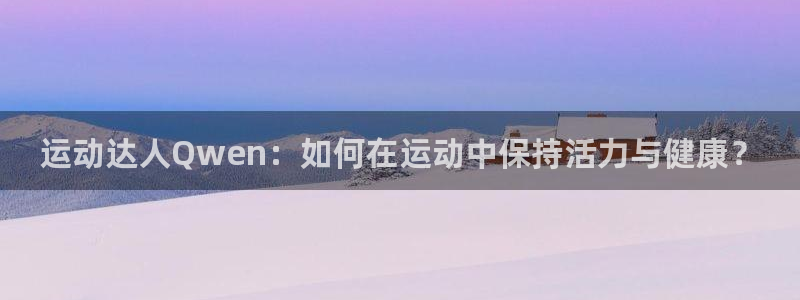 米兰体育怎么样：运动达人Qwen：如何在运动中保持活力与健康？