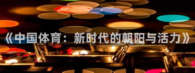 米兰体育：《中国体育：新时代的朝阳与活力》